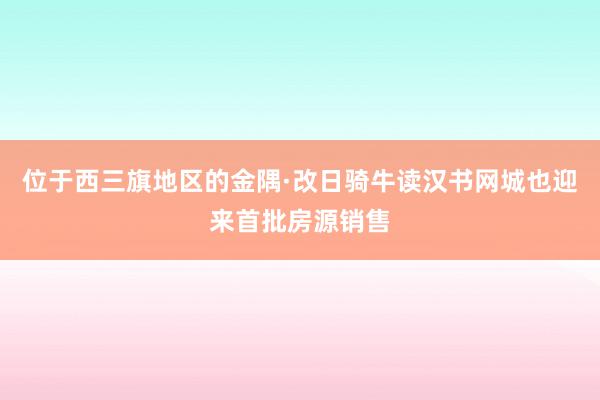 位于西三旗地区的金隅·改日骑牛读汉书网城也迎来首批房源销售